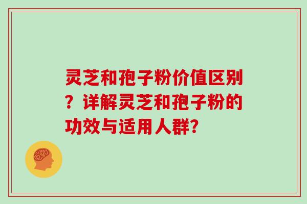 灵芝和孢子粉价值区别？详解灵芝和孢子粉的功效与适用人群？