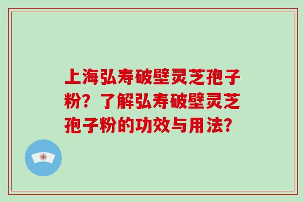 上海弘寿破壁灵芝孢子粉？了解弘寿破壁灵芝孢子粉的功效与用法？