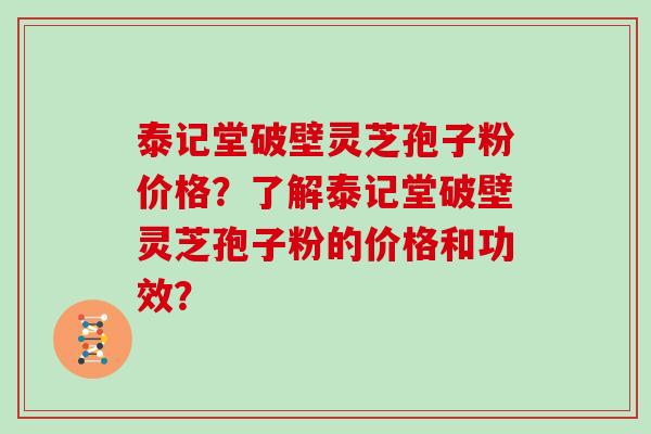 泰记堂破壁灵芝孢子粉价格？了解泰记堂破壁灵芝孢子粉的价格和功效？