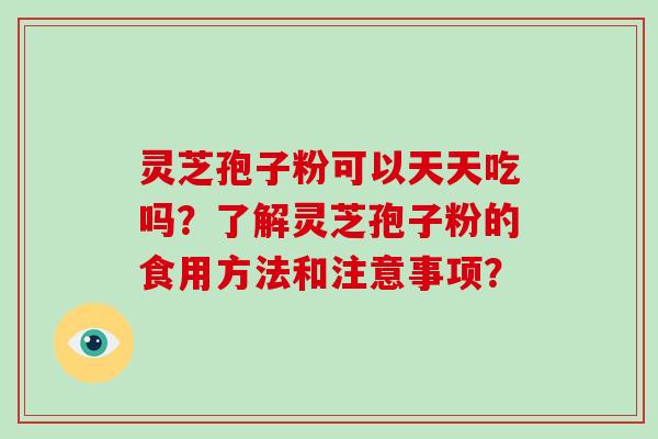 灵芝孢子粉可以天天吃吗？了解灵芝孢子粉的食用方法和注意事项？