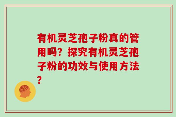 有机灵芝孢子粉真的管用吗？探究有机灵芝孢子粉的功效与使用方法？