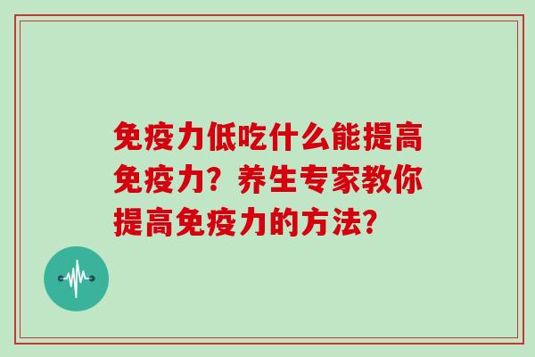 免疫力低吃什么能提高免疫力？养生专家教你提高免疫力的方法？