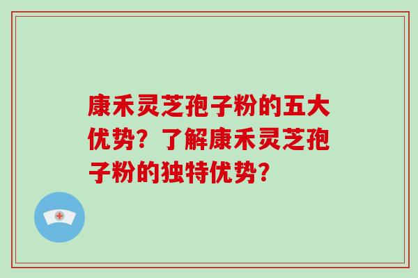 康禾灵芝孢子粉的五大优势？了解康禾灵芝孢子粉的独特优势？