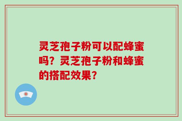 灵芝孢子粉可以配蜂蜜吗？灵芝孢子粉和蜂蜜的搭配效果？