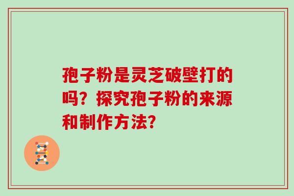 孢子粉是灵芝破壁打的吗？探究孢子粉的来源和制作方法？