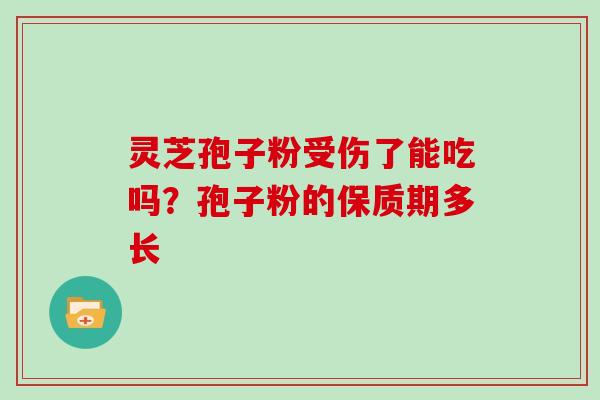 灵芝孢子粉受伤了能吃吗？孢子粉的保质期多长