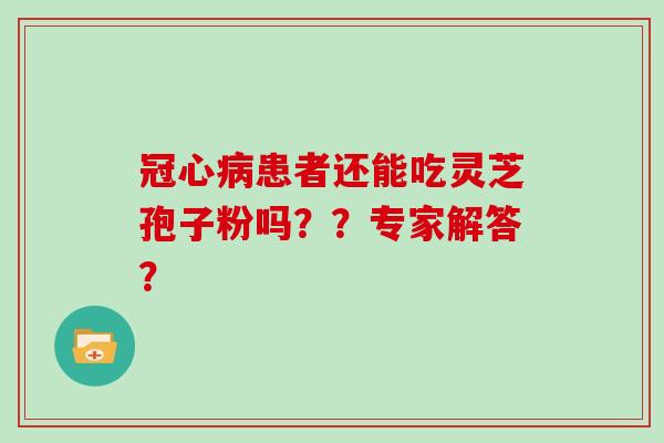 冠心病患者还能吃灵芝孢子粉吗？？专家解答？