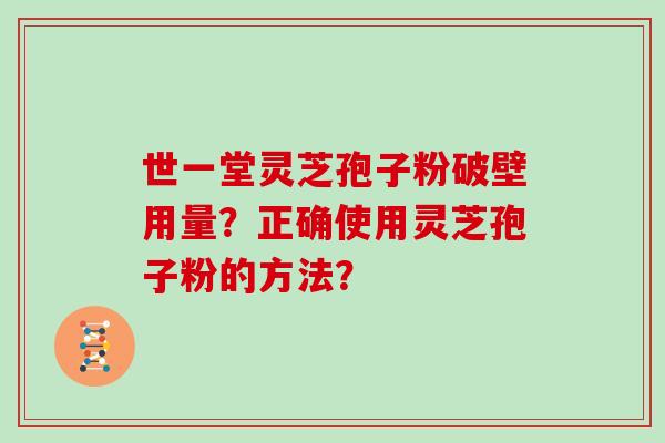 世一堂灵芝孢子粉破壁用量？正确使用灵芝孢子粉的方法？
