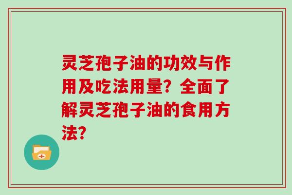 灵芝孢子油的功效与作用及吃法用量？全面了解灵芝孢子油的食用方法？