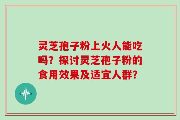 灵芝孢子粉上火人能吃吗？探讨灵芝孢子粉的食用效果及适宜人群？