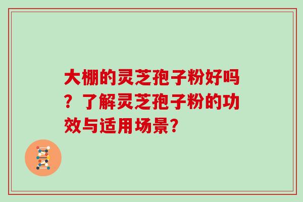 大棚的灵芝孢子粉好吗？了解灵芝孢子粉的功效与适用场景？