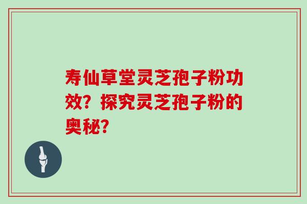 寿仙草堂灵芝孢子粉功效？探究灵芝孢子粉的奥秘？