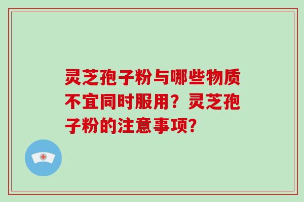 灵芝孢子粉与哪些物质不宜同时服用？灵芝孢子粉的注意事项？