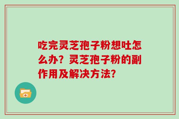 吃完灵芝孢子粉想吐怎么办？灵芝孢子粉的副作用及解决方法？