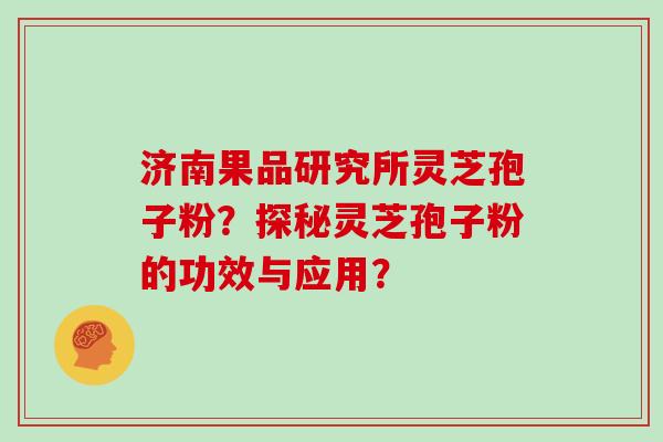 济南果品研究所灵芝孢子粉？探秘灵芝孢子粉的功效与应用？