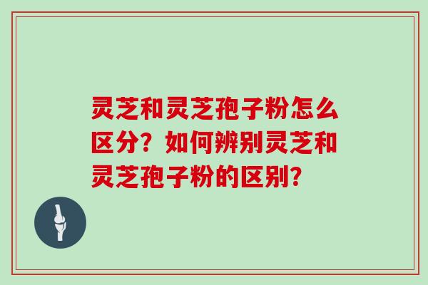 灵芝和灵芝孢子粉怎么区分？如何辨别灵芝和灵芝孢子粉的区别？