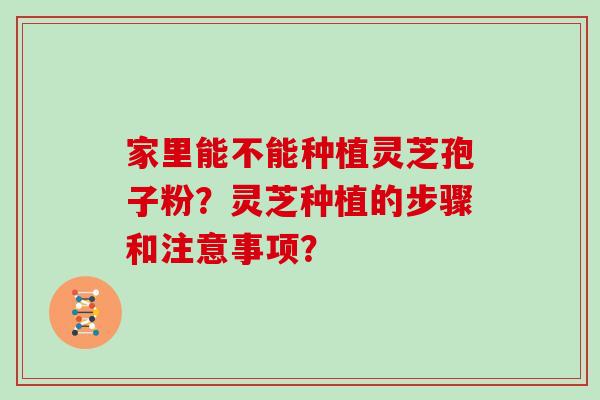 家里能不能种植灵芝孢子粉？灵芝种植的步骤和注意事项？