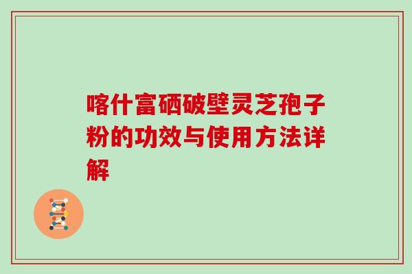喀什富硒破壁灵芝孢子粉的功效与使用方法详解