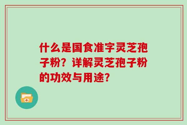 什么是国食准字灵芝孢子粉？详解灵芝孢子粉的功效与用途？