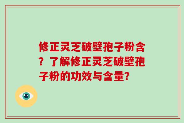 修正灵芝破壁孢子粉含？了解修正灵芝破壁孢子粉的功效与含量？-第1张图片-灵芝大师