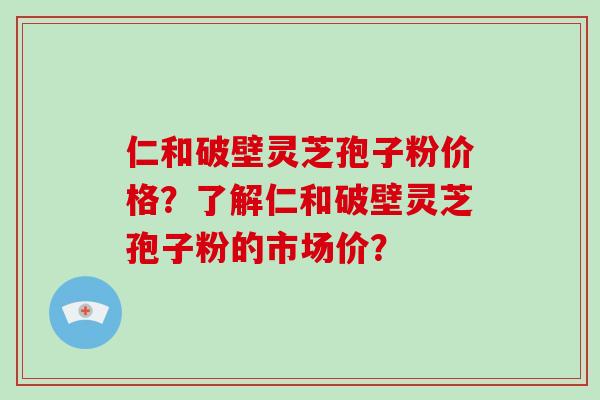 仁和破壁灵芝孢子粉价格？了解仁和破壁灵芝孢子粉的市场价？