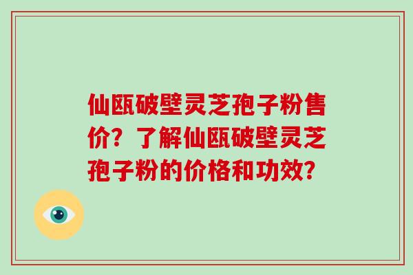 仙瓯破壁灵芝孢子粉售价？了解仙瓯破壁灵芝孢子粉的价格和功效？