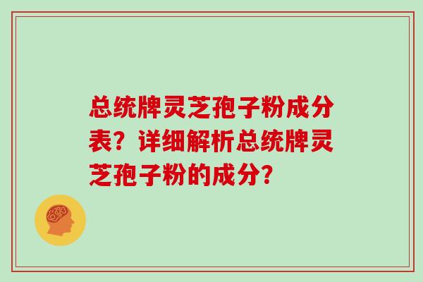 总统牌灵芝孢子粉成分表?详细解析总统牌灵芝孢子粉的成分?-第1张图片-灵芝大师 总统牌灵芝孢子粉成分表?详细解析总统牌灵芝孢子粉的成分?-第1张图片-灵芝大师