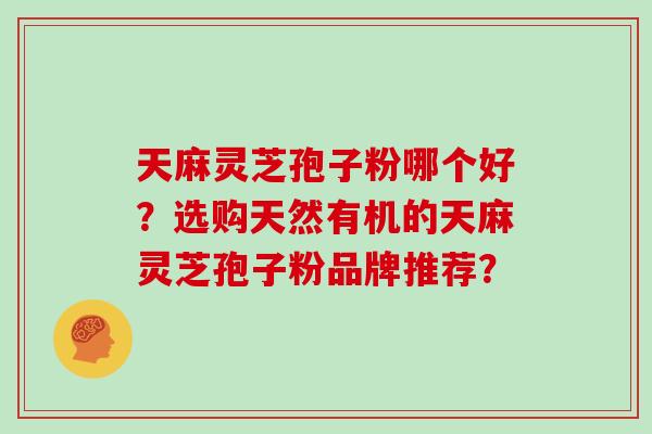 天麻灵芝孢子粉哪个好？选购天然有机的天麻灵芝孢子粉品牌推荐？