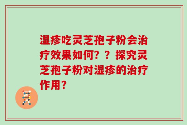 湿疹吃灵芝孢子粉会治疗效果如何？？探究灵芝孢子粉对湿疹的治疗作用？