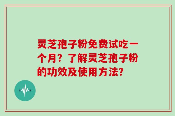 灵芝孢子粉免费试吃一个月？了解灵芝孢子粉的功效及使用方法？