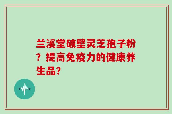 兰溪堂破壁灵芝孢子粉？提高免疫力的健康养生品？