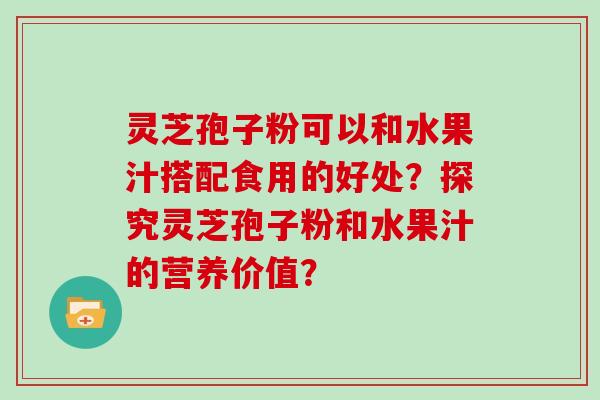 灵芝孢子粉可以和水果汁搭配食用的好处？探究灵芝孢子粉和水果汁的营养价值？