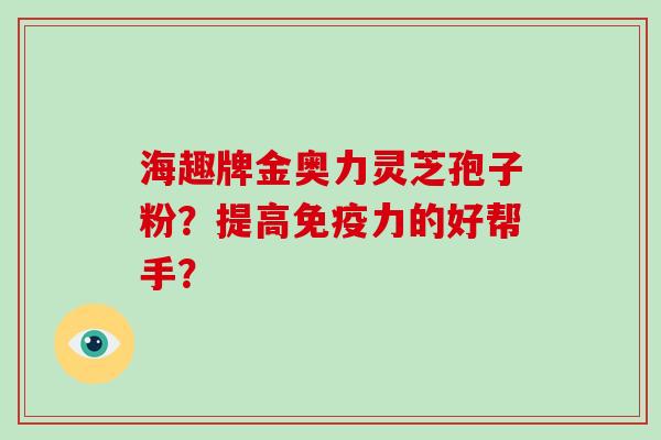 海趣牌金奥力灵芝孢子粉？提高免疫力的好帮手？