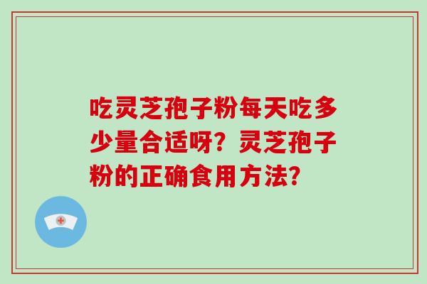 吃灵芝孢子粉每天吃多少量合适呀？灵芝孢子粉的正确食用方法？