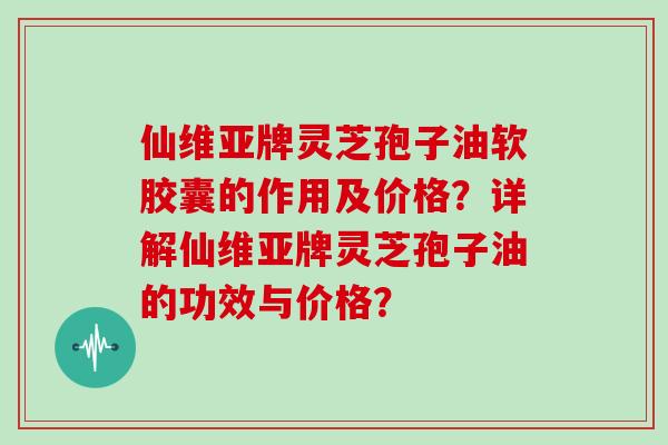 仙维亚牌灵芝孢子油软胶囊的作用及价格？详解仙维亚牌灵芝孢子油的功效与价格？
