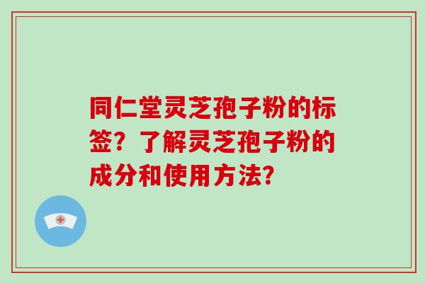同仁堂灵芝孢子粉的标签？了解灵芝孢子粉的成分和使用方法？