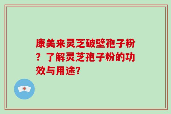 康美来灵芝破壁孢子粉？了解灵芝孢子粉的功效与用途？