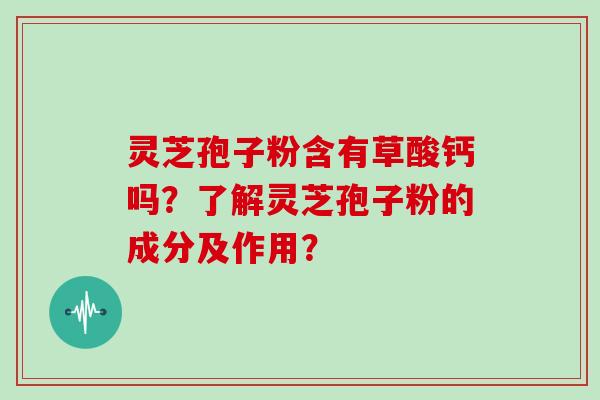 灵芝孢子粉含有草酸钙吗？了解灵芝孢子粉的成分及作用？
