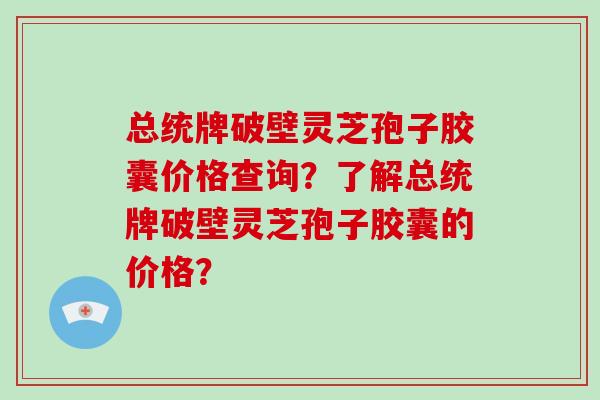 总统牌破壁灵芝孢子胶囊价格查询？了解总统牌破壁灵芝孢子胶囊的价格？