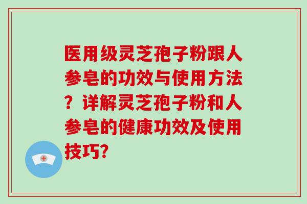 医用级灵芝孢子粉跟人参皂的功效与使用方法？详解灵芝孢子粉和人参皂的健康功效及使用技巧？
