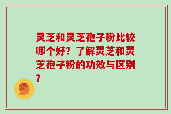灵芝和灵芝孢子粉比较哪个好？了解灵芝和灵芝孢子粉的功效与区别？