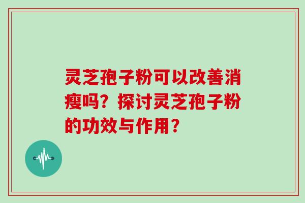 灵芝孢子粉可以改善消瘦吗？探讨灵芝孢子粉的功效与作用？