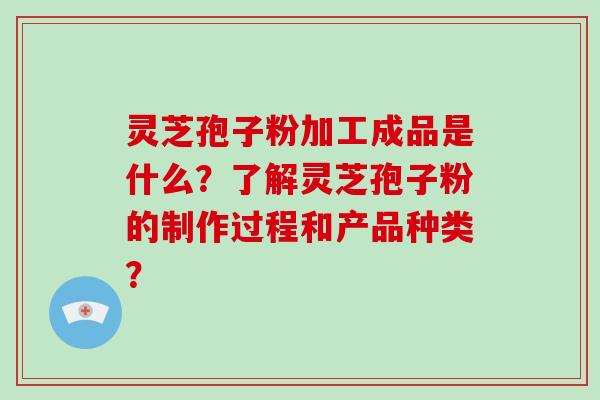 灵芝孢子粉加工成品是什么？了解灵芝孢子粉的制作过程和产品种类？