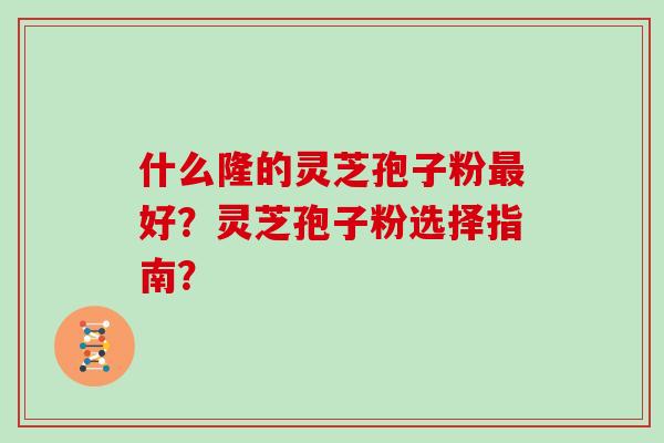 什么隆的灵芝孢子粉最好？灵芝孢子粉选择指南？