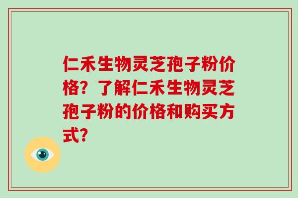 仁禾生物灵芝孢子粉价格？了解仁禾生物灵芝孢子粉的价格和购买方式？