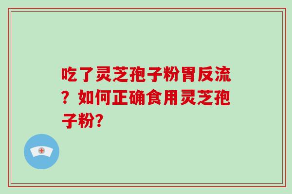 吃了灵芝孢子粉胃反流？如何正确食用灵芝孢子粉？