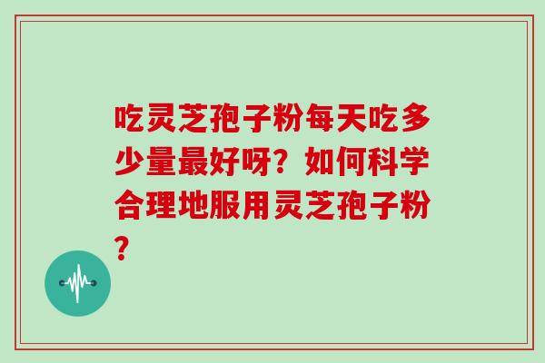 吃灵芝孢子粉每天吃多少量最好呀？如何科学合理地服用灵芝孢子粉？