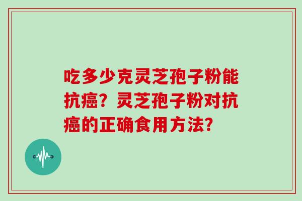 吃多少克灵芝孢子粉能抗癌？灵芝孢子粉对抗癌的正确食用方法？