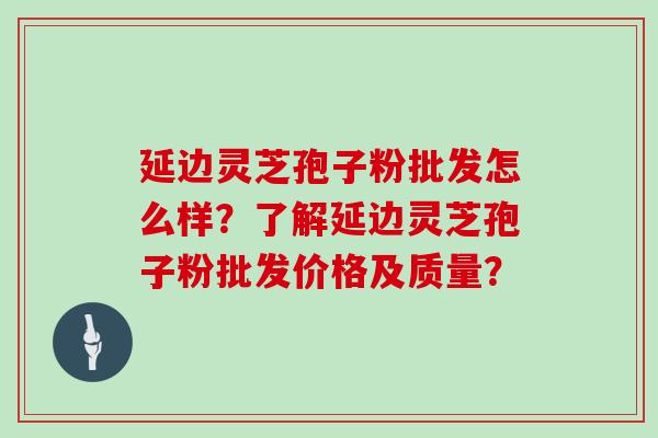 延边灵芝孢子粉批发怎么样？了解延边灵芝孢子粉批发价格及质量？