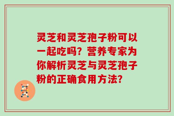 灵芝和灵芝孢子粉可以一起吃吗？营养专家为你解析灵芝与灵芝孢子粉的正确食用方法？